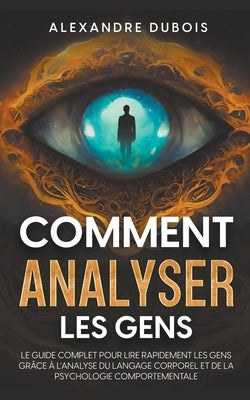 Comment Analyser les Gens: Le Guide Complet Pour Lire Rapidement les Gens Grâce à l'Analyse du Langage Corporel et de la Psychologie Comportementale by DuBois, Alexandre