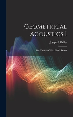 Geometrical Acoustics I: The Theory of Weak Shock Waves by Keller, Joseph B.