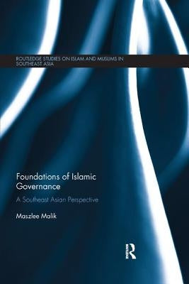 Foundations of Islamic Governance: A Southeast Asian Perspective by Malik, Maszlee