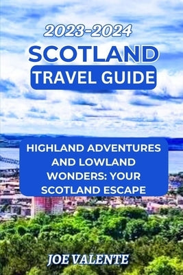 Scotland Travel Guide 2023/2024: Highland Adventures and Lowland Wonders: Your Scotland Escape by Valente, Joe