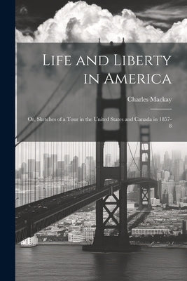 Life and Liberty in America: Or, Sketches of a Tour in the United States and Canada in 1857-8 by MacKay, Charles