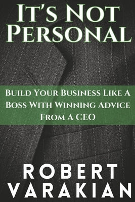 It's Not Personal: Build Your Business Like a Boss with Winning Advice from a CEO by Varakian, Robert