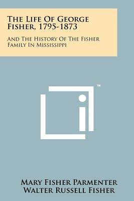 The Life Of George Fisher, 1795-1873: And The History Of The Fisher Family In Mississippi by Parmenter, Mary Fisher