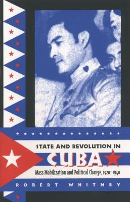 State and Revolution in Cuba: Mass Mobilization and Political Change, 1920-1940 by Whitney, Robert