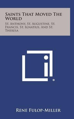 Saints That Moved the World: St. Anthony, St. Augustine, St. Francis, St. Ignatius, and St. Theresa by Fulop-Miller, Rene