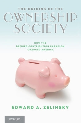 The Origins of the Ownership Society: How the Defined Contribution Paradigm Changed America by Zelinsky, Edward A.