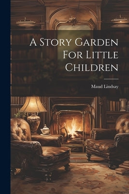 A Story Garden For Little Children by Lindsay, Maud