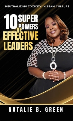 10 Superpowers of Effective Leaders: Neutralizing Toxicity in Team Culture by Green, Natalie B.