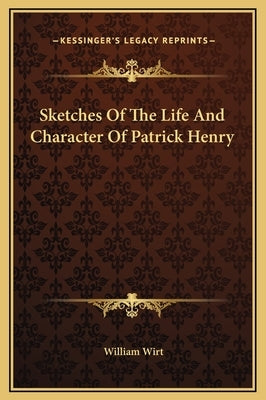 Sketches Of The Life And Character Of Patrick Henry by Wirt, William