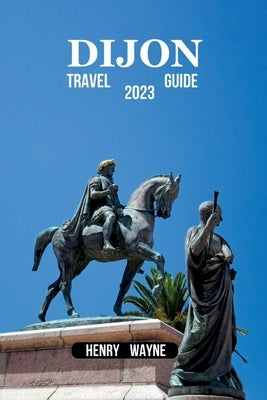 Dijon Travel Guide 2023: Dijon Unveiled: A Journey Through Culinary Delights and Historical Wonders" by Wayne, Henry