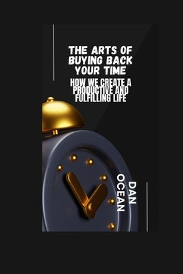 The Arts of Buying Back Your Time: How We Create a Productive and Fulfilling Life by Ocean, Dan