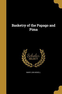 Basketry of the Papago and Pima by Kissell, Mary Lois
