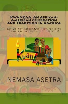 Kwanzaa: An African- American Celebration and Tradition In America: Let Us Not Forget Our Past, for if we do we may be Destined to Repeat It! by Asetra, Nemasa