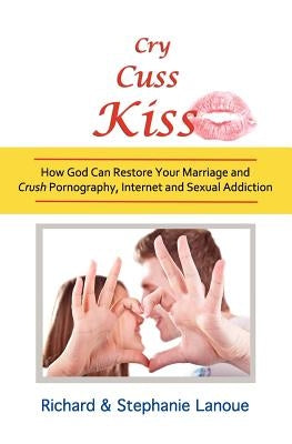 Cry, Cuss, Kiss: How God Can Restore Your Marriage and Crush Pornography, Internet and Sexual Addiction by Lanoue, Stephanie
