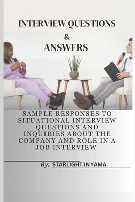 Interview Questions & Answers: Sample Responses to Situational Interview Questions and Inquiries About the Company and Role in a Job Interview by Inyama, Starlight