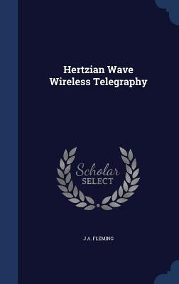 Hertzian Wave Wireless Telegraphy by Fleming, J. A.