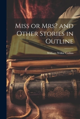 Miss or Mrs? and Other Stories in Outline by Collins, William Wilkie