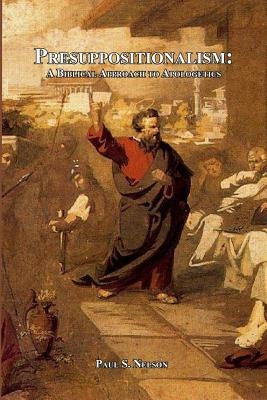 Presuppositionalism: A Biblical Approach to Apologetics by Nelson, Paul