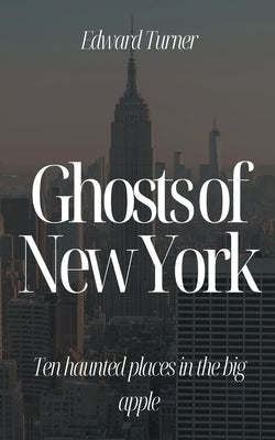 Ghosts of New York: Ten Haunted Places in The Big Apple by Turner, Edward