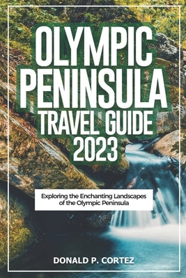 Olympic Peninsula Travel Guide 2023: Exploring the Enchanting Landscapes of the Olympic Peninsula by P. Cortez, Donald
