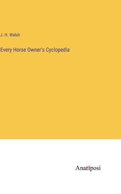 Every Horse Owner's Cyclopedia by Walsh, J. H.
