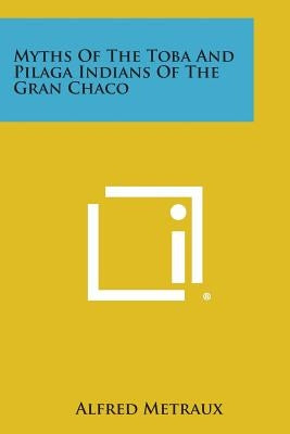 Myths of the Toba and Pilaga Indians of the Gran Chaco by Metraux, Alfred