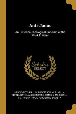 Anti-Janus: An Historico-Theological Criticism of the Work Entitled by HergenrÃ¶ther