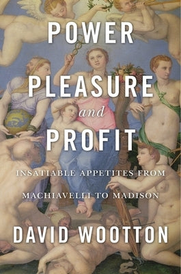 Power, Pleasure, and Profit: Insatiable Appetites from Machiavelli to Madison by Wootton, David