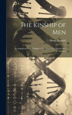 The Kinship of Men: An Argument From Pedigrees, Or, Genealogy Viewed as a Science by Kendall, Henry