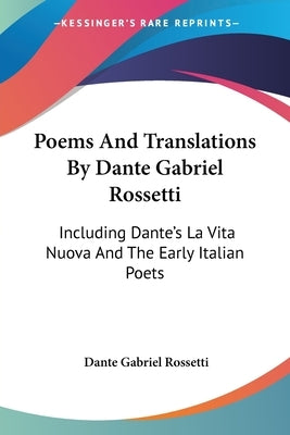 Poems And Translations By Dante Gabriel Rossetti: Including Dante's La Vita Nuova And The Early Italian Poets by Rossetti, Dante Gabriel