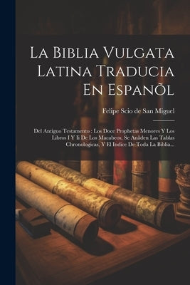 La Biblia Vulgata Latina Traducia En Espanõl: Del Antiguo Testamento: Los Doce Prophetas Menores Y Los Libros I Y Ii De Los Macabeos, Se Anãden Las Ta by Felipe Scio de San Miguel