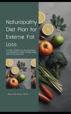 Naturopathy Diet Plan for Exteme Fat Loss: A Perfect Weight Loss Plan that Works form Breakfast to Dinner, Healthy Eating and Full Day Meal Plan by Phillips, Dan