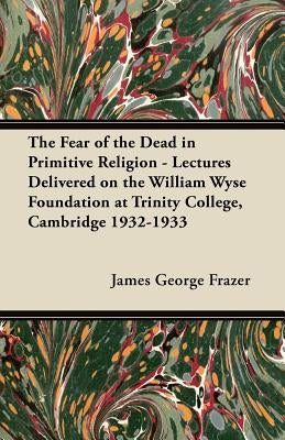 The Fear of the Dead in Primitive Religion - Lectures Delivered on the William Wyse Foundation at Trinity College, Cambridge 1932-1933 by Frazer, James George