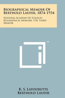 Biographical Memoir Of Berthold Laufer, 1874-1934: National Academy Of Sciences Biographical Memoirs, V18, Third Memoir by Latourette, K. S.