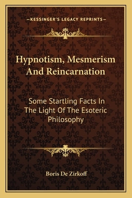 Hypnotism, Mesmerism And Reincarnation: Some Startling Facts In The Light Of The Esoteric Philosophy by de Zirkoff, Boris