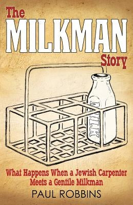 The Milkman Story: What Happens When a Jewish Carpenter Meets a Gentile Milkman by Robbins, Paul