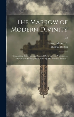The Marrow of Modern Divinity: Containing Both First and Second Parts, in Two Volumes. ... By Edward Fisher; With Notes by Mr. Thomas Boston ..; v.2 by Fisher, Edward Fl 1627-1655