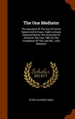 The One Mediator: The Operation Of The Son Of God In Nature And In Grace. Eight Lectures Delivered Before The University Of Oxford In Th by Medd, Peter Goldsmith
