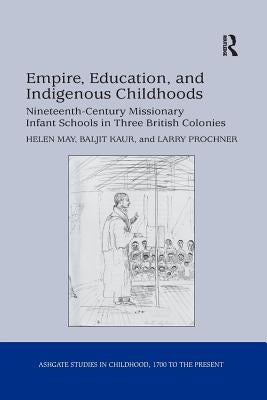 Empire, Education, and Indigenous Childhoods: Nineteenth-Century Missionary Infant Schools in Three British Colonies by May, Helen