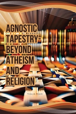 Agnostic Tapestry-Beyond Atheism and Religion by Frami, Thalia