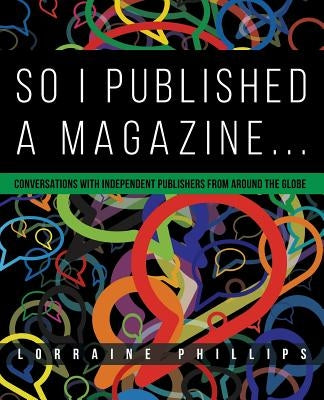 So I Published A Magazine: Conversations with Independent Publishers from Around the Globe by Phillips, Lorraine