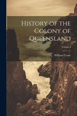 History of the Colony of Queensland; Volume I by Coote, William