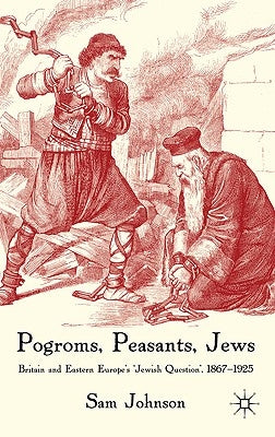 Pogroms, Peasants, Jews: Britain and Eastern Europe's 'jewish Question', 1867-1925 by Johnson, S.