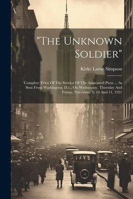 "the Unknown Soldier": Complete Texts Of The Service Of The Associated Press ... As Sent From Washington, D.c., On Wednesday, Thursday And Fr by Simpson, Kirke Larue