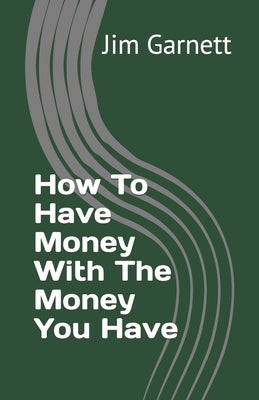 How To Have Money With The Money You Have by Garnett, Jim