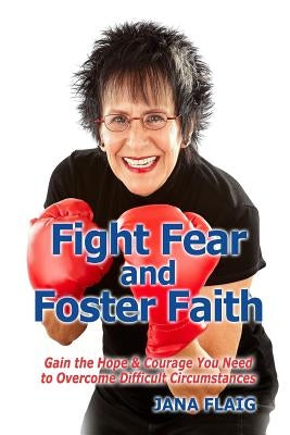 Fight Fear and Foster Faith: Gain the Hope & Courage You Need to Overcome Difficult Circumstances by Flaig, Jana