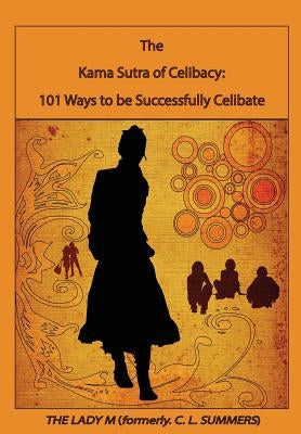 The Kama Sutra of Celibacy: : 101 Ways to be Successfully Celibate by Summers, C. L.