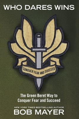 Who Dares Wins: The Green Beret Way to Conquer Fear and Succeed by Mayer, Bob