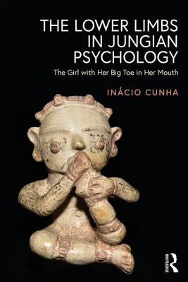 The Lower Limbs in Jungian Psychology: The Girl with Her Big Toe in Her Mouth by Cunha, InÃ¡cio