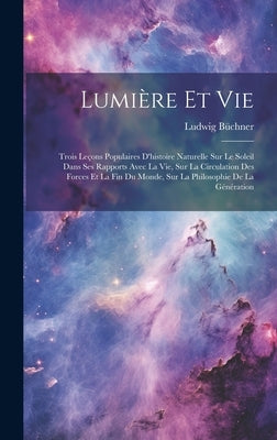 Lumière Et Vie: Trois Leçons Populaires D'histoire Naturelle Sur Le Soleil Dans Ses Rapports Avec La Vie, Sur La Circulation Des Force by BÃ¼chner, Ludwig